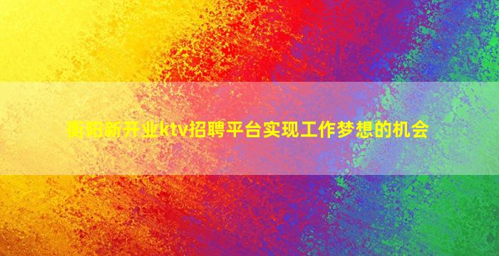 衡阳新开业ktv招聘平台实现工作梦想的机会